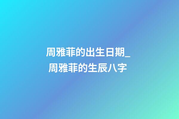 周雅菲的出生日期_  周雅菲的生辰八字